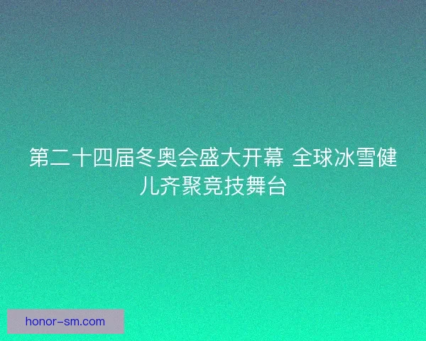 第二十四届冬奥会盛大开幕 全球冰雪健儿齐聚竞技舞台