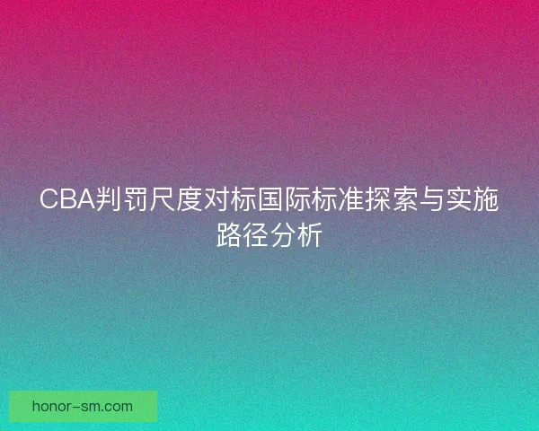CBA判罚尺度对标国际标准探索与实施路径分析