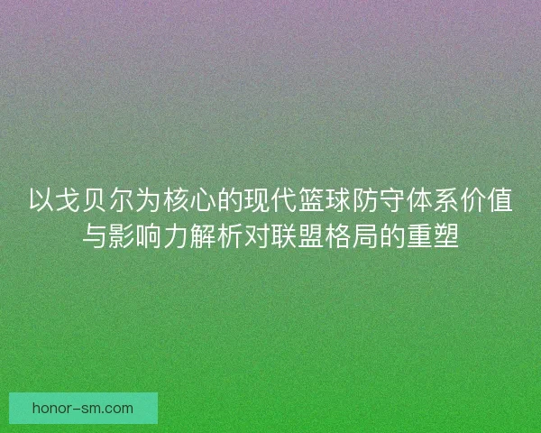 以戈贝尔为核心的现代篮球防守体系价值与影响力解析对联盟格局的重塑