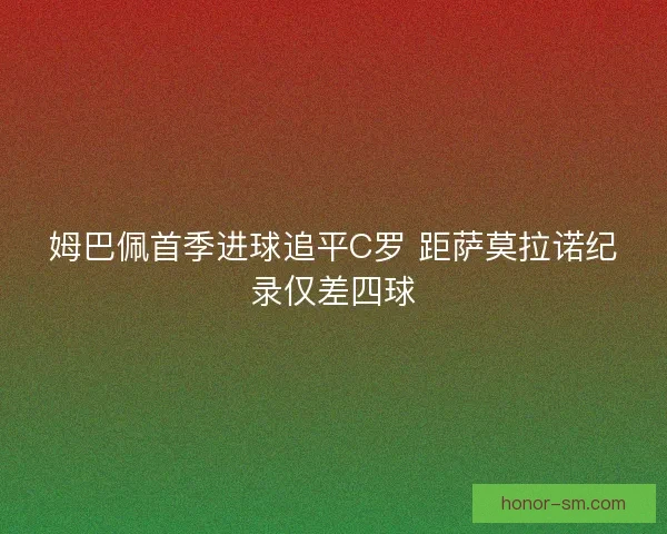 姆巴佩首季进球追平C罗 距萨莫拉诺纪录仅差四球