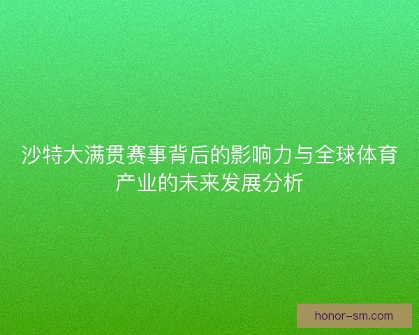沙特大满贯赛事背后的影响力与全球体育产业的未来发展分析